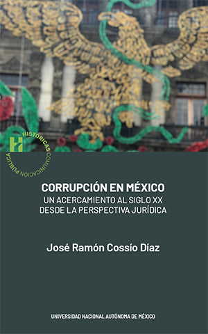 Corrupción en México Un acercamiento al siglo XX desde la perspectiva jurídica,  José Ramón Cossío Díaz